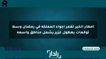 أمطار الخير تغمر أجواء المملكة في رمضان وسط توقعات بهطول غزير يشمل مناطق واسعة